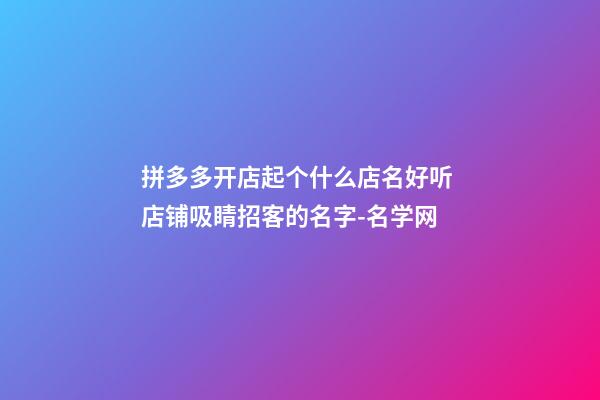 拼多多开店起个什么店名好听 店铺吸睛招客的名字-名学网